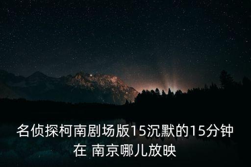 名侦探柯南剧场版15沉默的15分钟在 南京哪儿放映