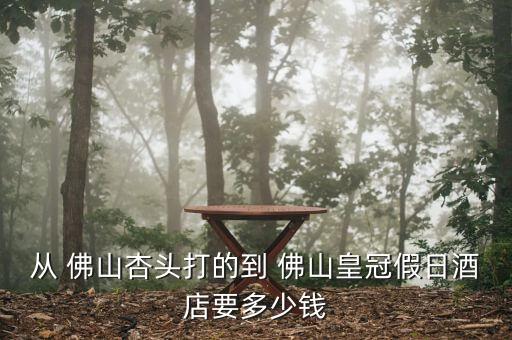 从 佛山杏头打的到 佛山皇冠假日酒店要多少钱