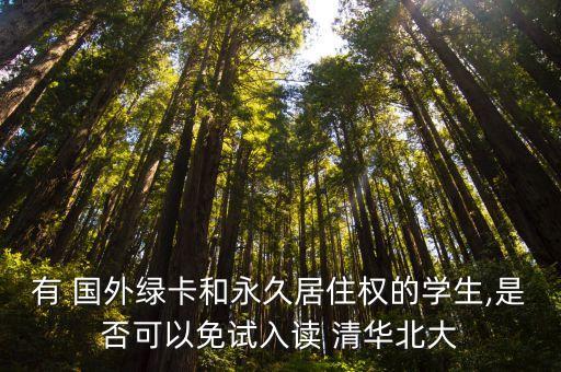 有 国外绿卡和永久居住权的学生,是否可以免试入读 清华北大