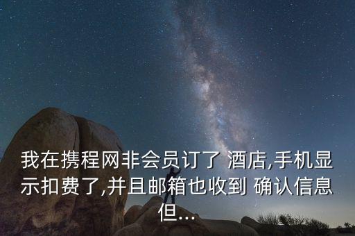 我在携程网非会员订了 酒店,手机显示扣费了,并且邮箱也收到 确认信息但...