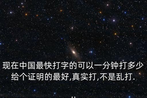 现在中国最快打字的可以一分钟打多少给个证明的最好,真实打,不是乱打...