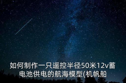 如何制作一只遥控半径50米12v蓄电池供电的航海模型(机帆船