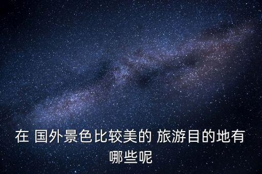 在 国外景色比较美的 旅游目的地有哪些呢
