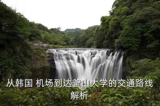从韩国 机场到达釜山大学的交通路线解析