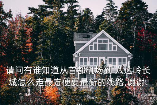 请问有谁知道从首都机场到 八达岭长城怎么走最方便要最新的线路,谢谢...