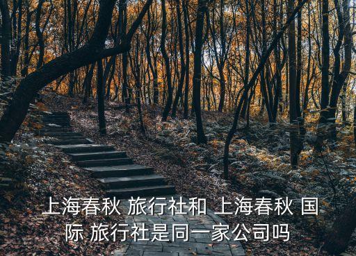  上海春秋 旅行社和 上海春秋 国际 旅行社是同一家公司吗