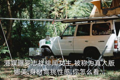 港媒曝罗志祥绯闻女主,被称为真人版娜美,身材高挑性感,你怎么看...