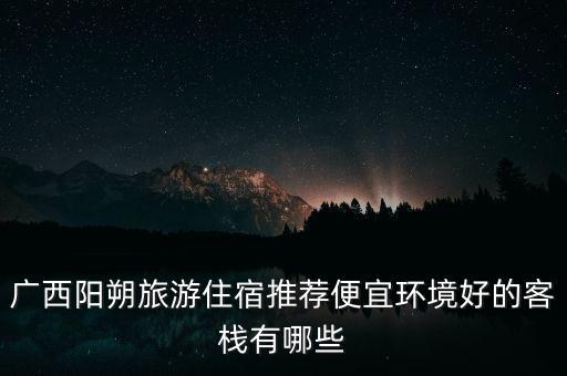广西阳朔旅游住宿推荐便宜环境好的客栈有哪些