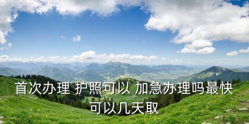首次办理 护照可以 加急办理吗最快可以几天取