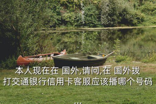 本人现在在 国外,请问,在 国外拨打交通银行信用卡客服应该播哪个号码...