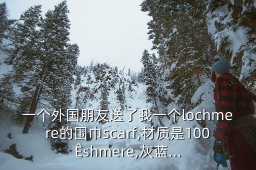 一个外国朋友送了我一个lochmere的围巾scarf,材质是100?shmere,灰蓝...