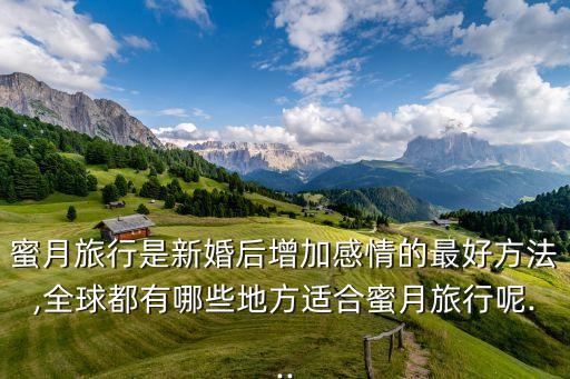 蜜月旅行是新婚后增加感情的最好方法,全球都有哪些地方适合蜜月旅行呢...