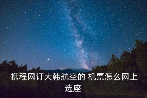  携程网订大韩航空的 机票怎么网上选座