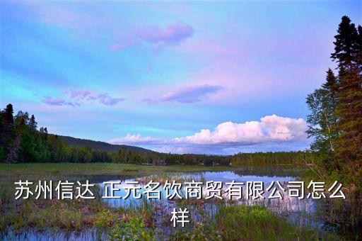 苏州信达 正元名饮商贸有限公司怎么样
