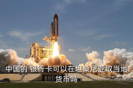 中国的 银行卡可以在坦桑尼亚取当地货币吗