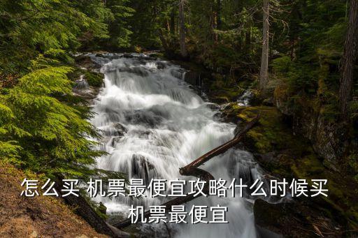 怎么买 机票最便宜攻略什么时候买 机票最便宜