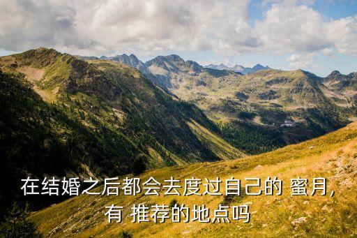 在结婚之后都会去度过自己的 蜜月,有 推荐的地点吗