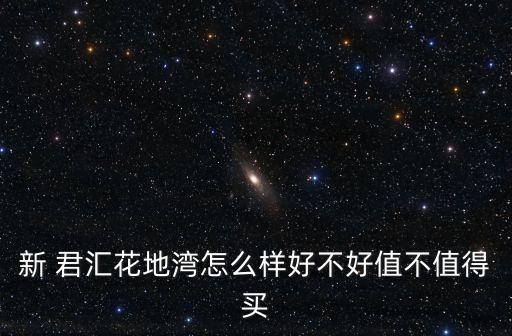 新 君汇花地湾怎么样好不好值不值得买