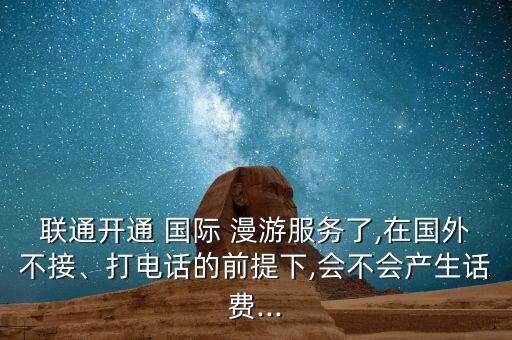 联通开通 国际 漫游服务了,在国外不接、打电话的前提下,会不会产生话费...