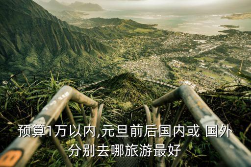 预算1万以内,元旦前后国内或 国外分别去哪旅游最好
