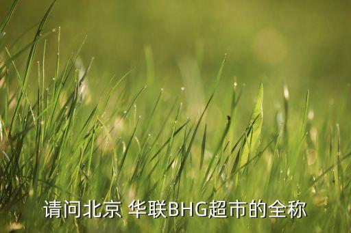 请问北京 华联BHG超市的全称