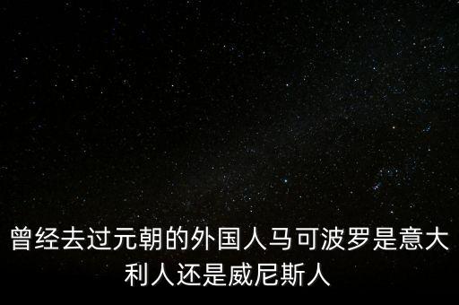 曾经去过元朝的外国人马可波罗是意大利人还是威尼斯人