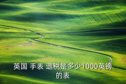 英国 手表 退税是多少1000英镑的表