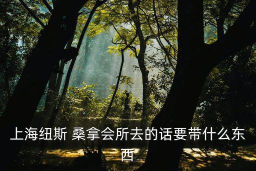 上海纽斯 桑拿会所去的话要带什么东西
