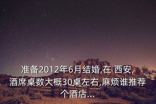 准备2012年6月结婚,在 西安,酒席桌数大概30桌左右,麻烦谁推荐个酒店...