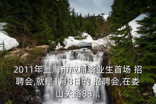2011年上海市应届毕业生首场 招聘会,就是1月8日的 招聘会,在娄山关路88...