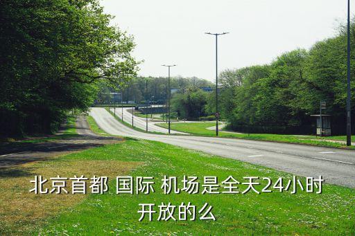 北京首都 国际 机场是全天24小时开放的么