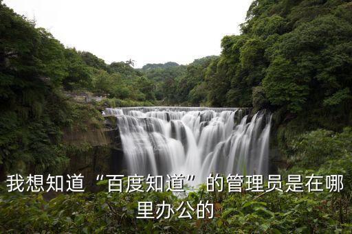 我想知道“百度知道”的管理员是在哪里办公的