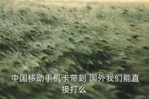  中国移动手机卡带到 国外我们能直接打么