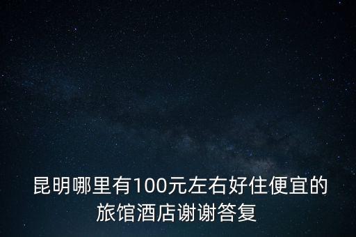  昆明哪里有100元左右好住便宜的旅馆酒店谢谢答复
