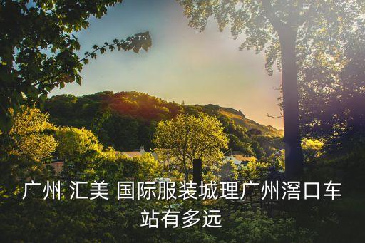 广州 汇美 国际服装城理广州滘口车站有多远