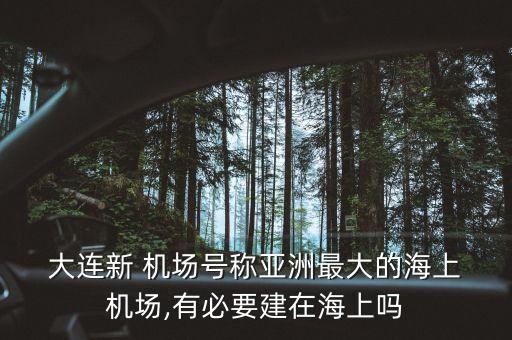  大连新 机场号称亚洲最大的海上 机场,有必要建在海上吗