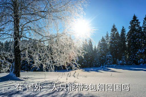 在 国外一人只能带3包烟回国吗