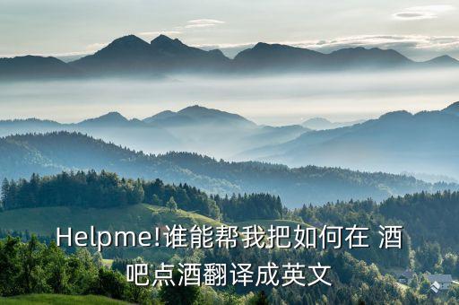 Helpme!谁能帮我把如何在 酒吧点酒翻译成英文