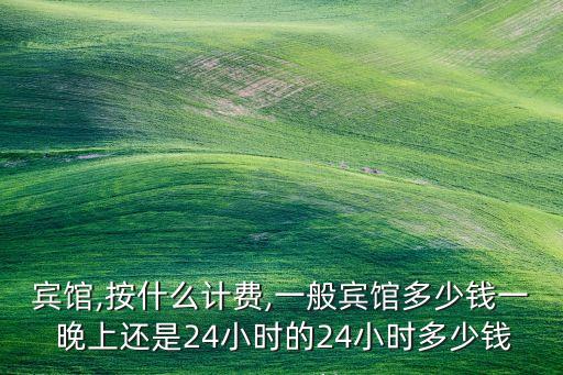宾馆,按什么计费,一般宾馆多少钱一 晚上还是24小时的24小时多少钱