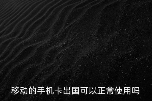 移动的手机卡出国可以正常使用吗