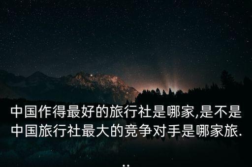 中国作得最好的旅行社是哪家,是不是中国旅行社最大的竞争对手是哪家旅...