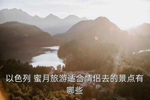 以色列 蜜月旅游适合情侣去的景点有哪些