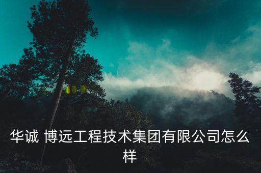 华诚 博远工程技术集团有限公司怎么样
