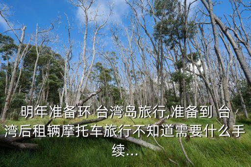明年准备环 台湾岛旅行,准备到 台湾后租辆摩托车旅行不知道需要什么手续...