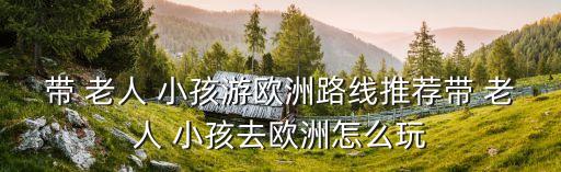 带 老人 小孩游欧洲路线推荐带 老人 小孩去欧洲怎么玩
