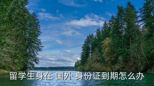 留学生身在 国外 身份证到期怎么办