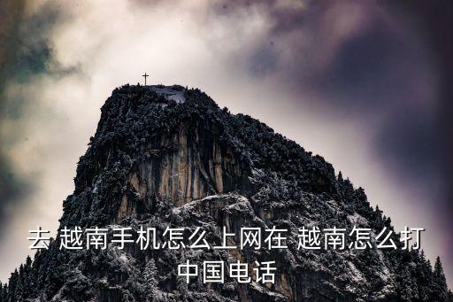 去 越南手机怎么上网在 越南怎么打中国电话