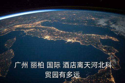  广州 丽柏 国际 酒店离天河北科贸园有多远