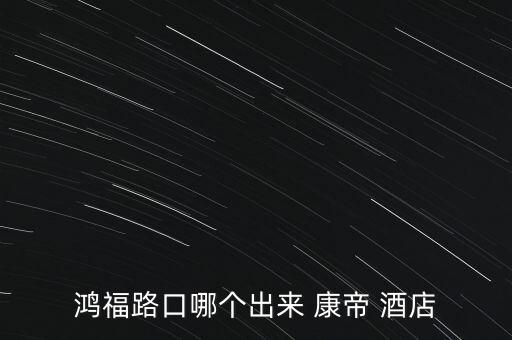 鸿福路口哪个出来 康帝 酒店
