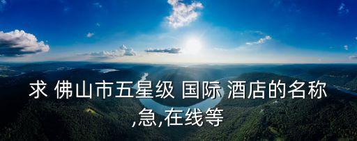 求 佛山市五星级 国际 酒店的名称,急,在线等